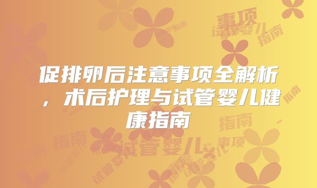 促排卵后注意事项全解析，术后护理与试管婴儿健康指南