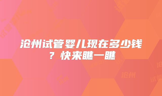沧州试管婴儿现在多少钱？快来瞧一瞧
