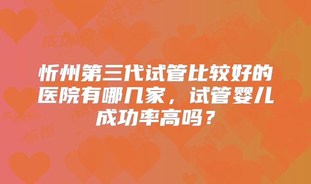 忻州第三代试管比较好的医院有哪几家,试管婴儿成功率高吗?