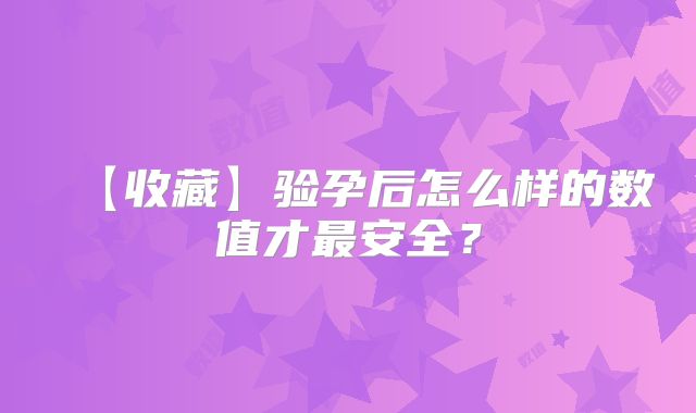 【收藏】验孕后怎么样的数值才最安全?