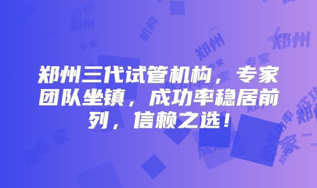 郑州三代试管机构,专家团队坐镇,成功率稳居前列,信赖之选!