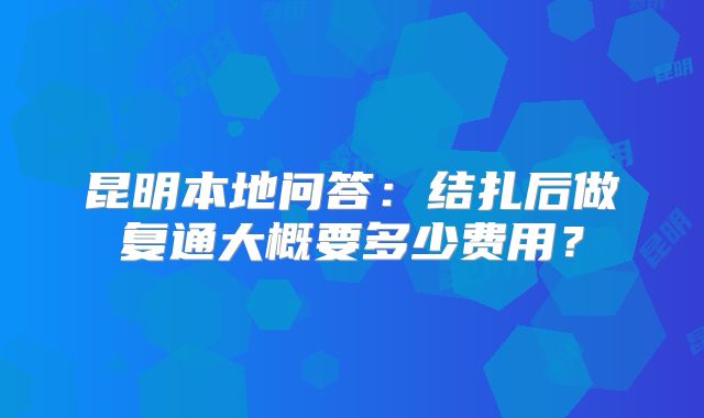 昆明本地问答：结扎后做复通大概要多少费用？