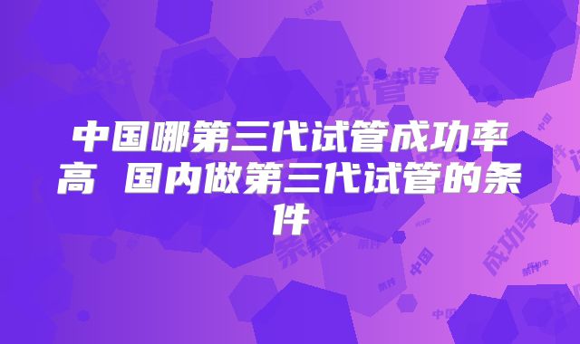 中国哪第三代试管成功率高 国内做第三代试管的条件