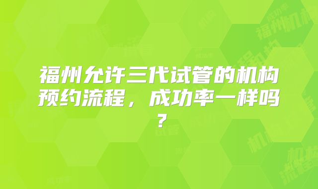 福州允许三代试管的机构预约流程，成功率一样吗？