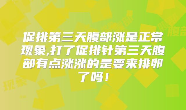 促排第三天腹部涨是正常现象,打了促排针第三天腹部有点涨涨的是要来排卵了吗!