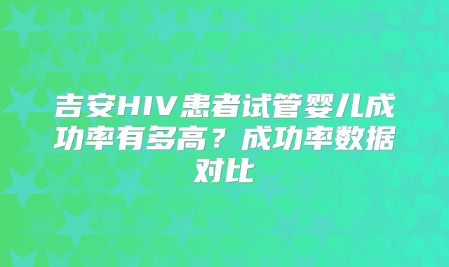 吉安HIV患者试管婴儿成功率有多高?成功率数据对比