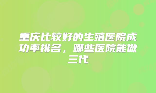 重庆比较好的生殖医院成功率排名,哪些医院能做三代