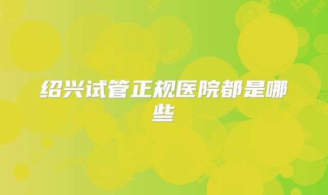 绍兴试管正规医院都是哪些