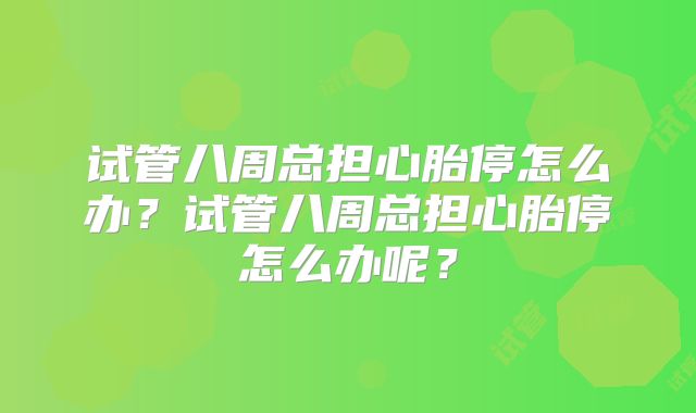 试管八周总担心胎停怎么办？试管八周总担心胎停怎么办呢？