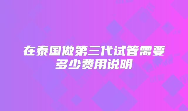 在泰国做第三代试管需要多少费用说明