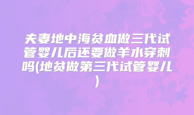 夫妻地中海贫血做三代试管婴儿后还要做羊水穿刺吗(地贫做第三代试管婴儿)