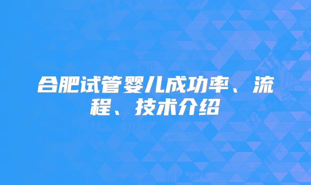 合肥试管婴儿成功率、流程、技术介绍