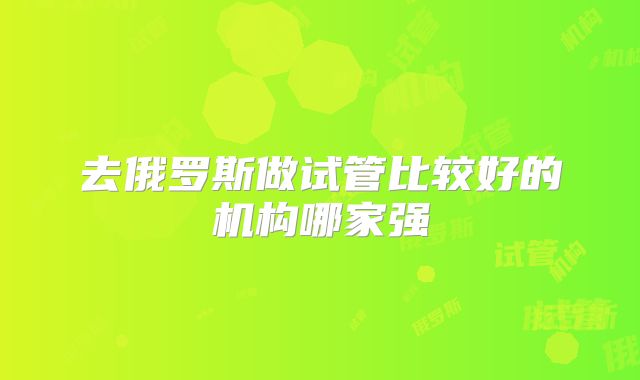 去俄罗斯做试管比较好的机构哪家强