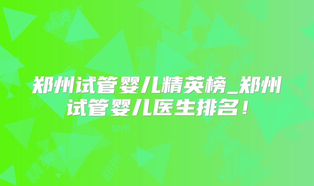 郑州试管婴儿精英榜_郑州试管婴儿医生排名！
