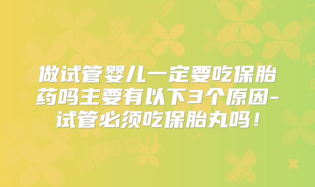 做试管婴儿一定要吃保胎药吗主要有以下3个原因-试管必须吃保胎丸吗！