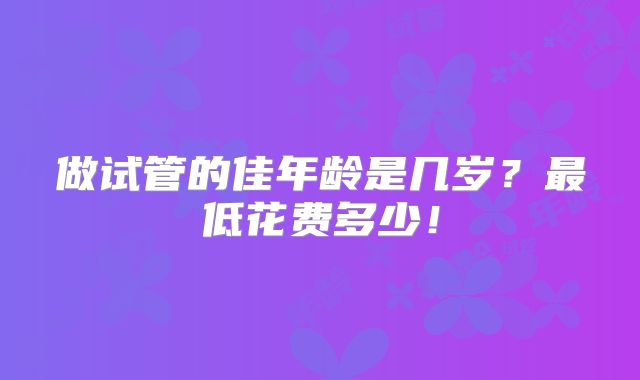 做试管的佳年龄是几岁？最低花费多少！