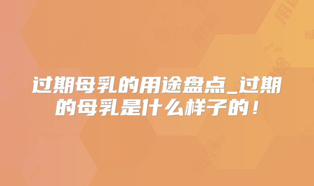 过期母乳的用途盘点_过期的母乳是什么样子的!