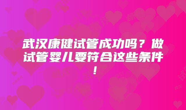 武汉康健试管成功吗?做试管婴儿要符合这些条件!