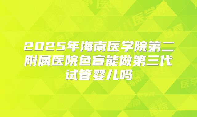 2025年海南医学院第二附属医院色盲能做第三代试管婴儿吗