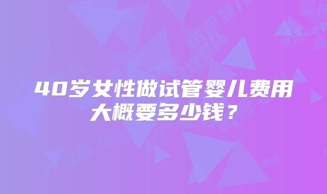 40岁女性做试管婴儿费用大概要多少钱？