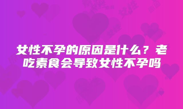 女性不孕的原因是什么？老吃素食会导致女性不孕吗