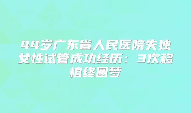 44岁广东省人民医院失独女性试管成功经历：3次移植终圆梦