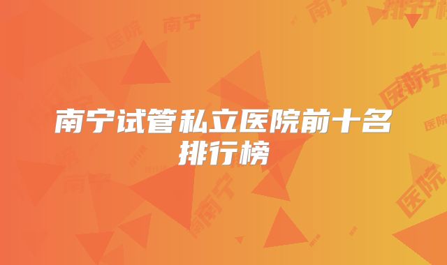南宁试管私立医院前十名排行榜