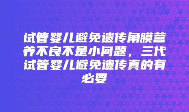 试管婴儿避免遗传角膜营养不良不是小问题，三代试管婴儿避免遗传真的有必要