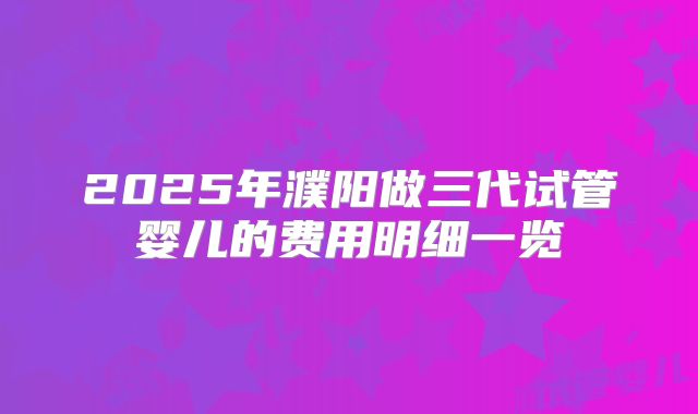 2025年濮阳做三代试管婴儿的费用明细一览