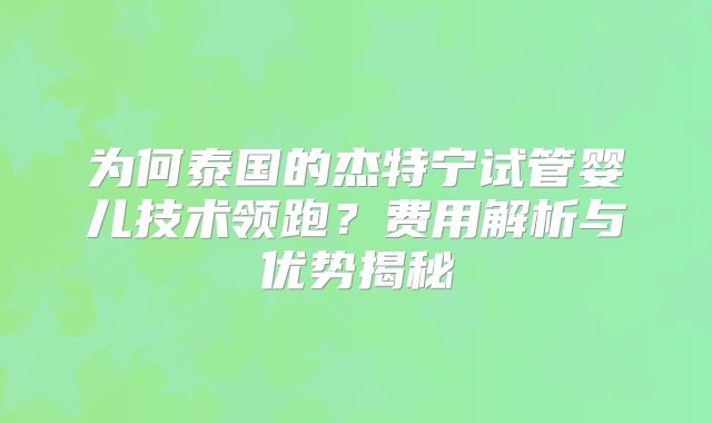 为何泰国的杰特宁试管婴儿技术领跑？费用解析与优势揭秘
