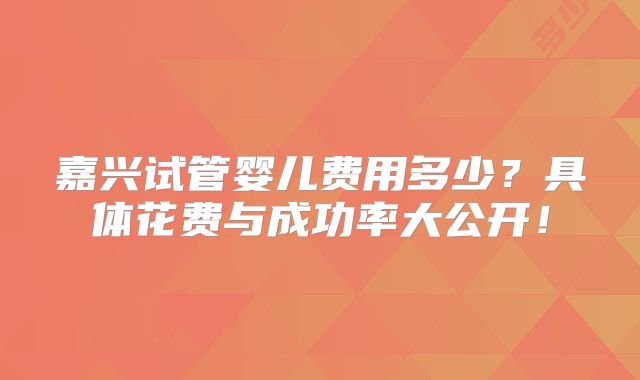 嘉兴试管婴儿费用多少？具体花费与成功率大公开！