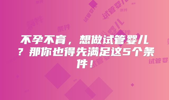 不孕不育，想做试管婴儿？那你也得先满足这5个条件！