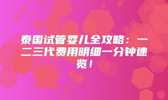 泰国试管婴儿全攻略：一二三代费用明细一分钟速览！