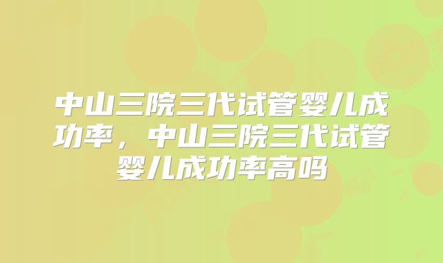 中山三院三代试管婴儿成功率，中山三院三代试管婴儿成功率高吗