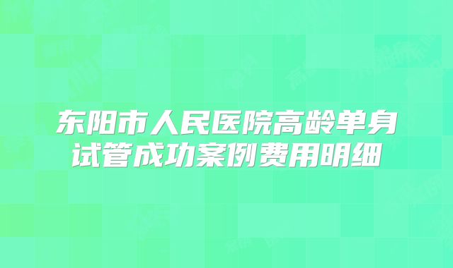 东阳市人民医院高龄单身试管成功案例费用明细