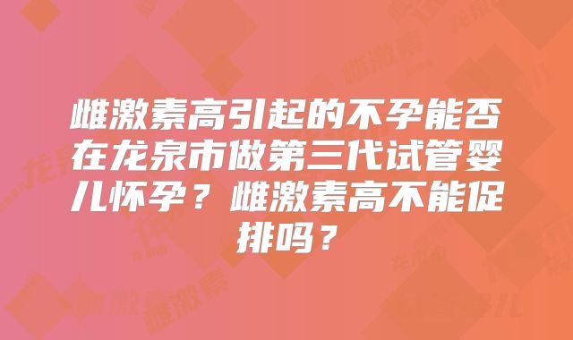 雌激素高引起的不孕能否在龙泉市做第三代试管婴儿怀孕?雌激素高不能促排吗?