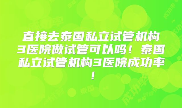 直接去泰国私立试管机构3医院做试管可以吗！泰国私立试管机构3医院成功率！