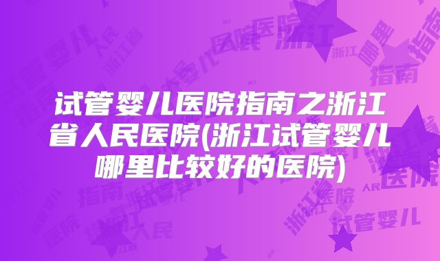 试管婴儿医院指南之浙江省人民医院(浙江试管婴儿哪里比较好的医院)