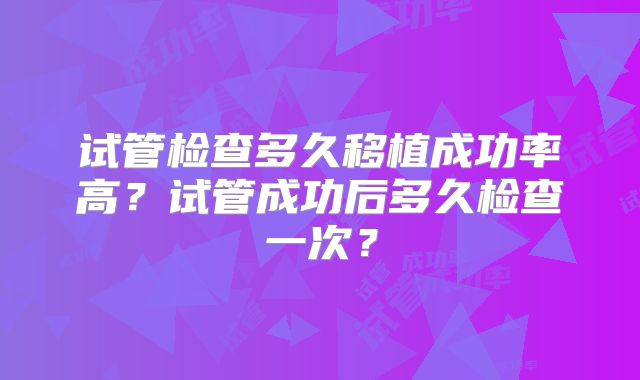 试管检查多久移植成功率高？试管成功后多久检查一次？