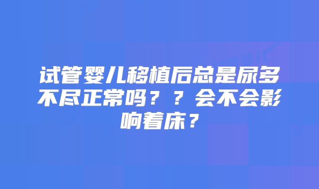 试管婴儿移植后总是尿多不尽正常吗？？会不会影响着床？