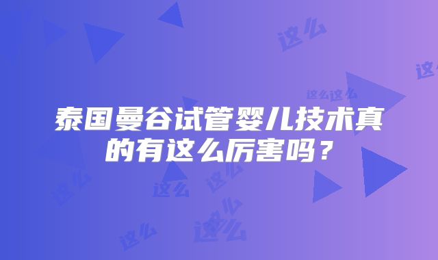 泰国曼谷试管婴儿技术真的有这么厉害吗?