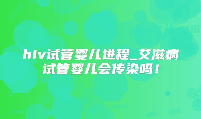 hiv试管婴儿进程_艾滋病试管婴儿会传染吗！