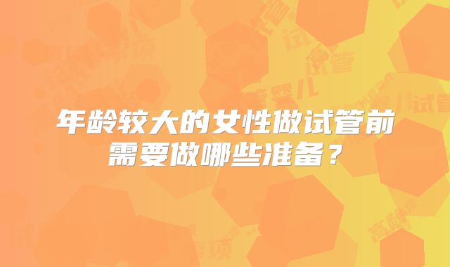 年龄较大的女性做试管前需要做哪些准备？