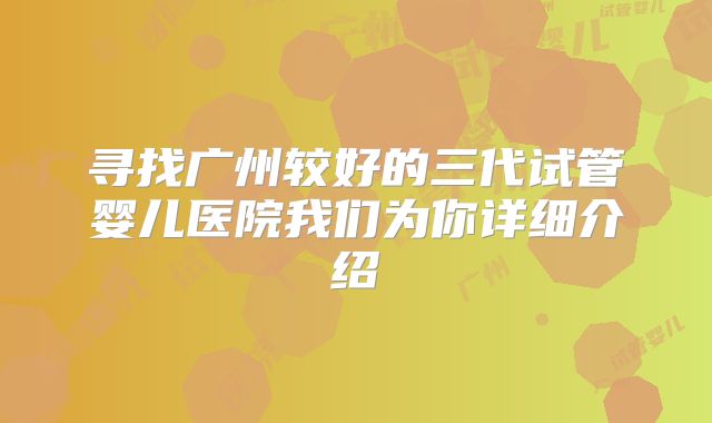 寻找广州较好的三代试管婴儿医院我们为你详细介绍