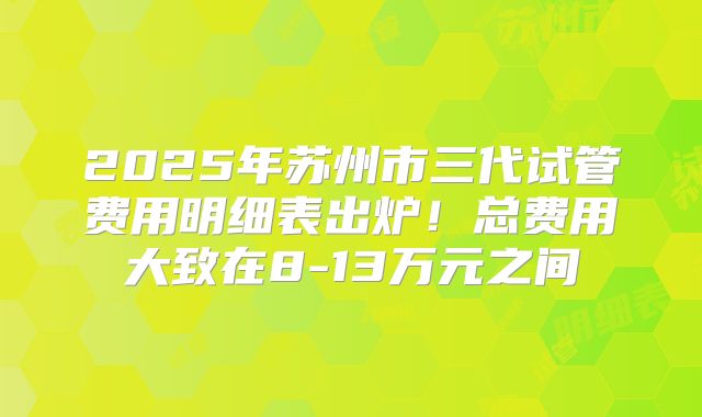 2025年苏州市三代试管费用明细表出炉!总费用大致在8-13万元之间