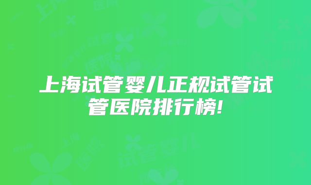 上海试管婴儿正规试管试管医院排行榜!