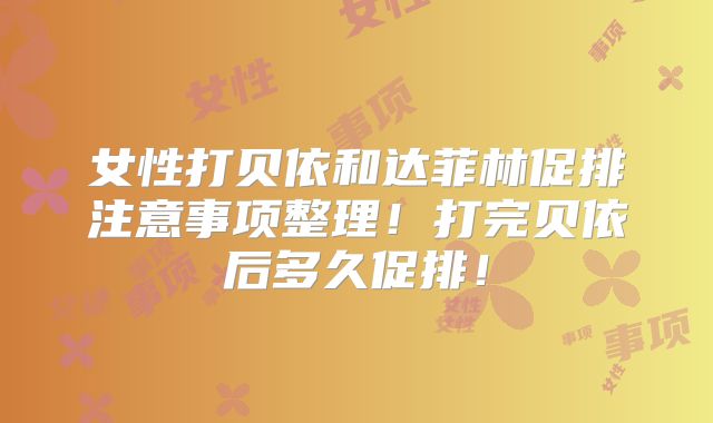 女性打贝依和达菲林促排注意事项整理!打完贝依后多久促排!