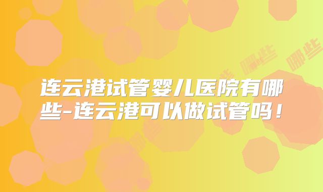 连云港试管婴儿医院有哪些-连云港可以做试管吗！