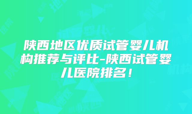 陕西地区优质试管婴儿机构推荐与评比-陕西试管婴儿医院排名！