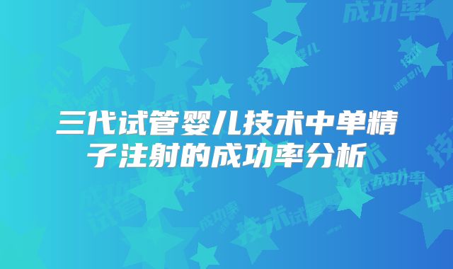 三代试管婴儿技术中单精子注射的成功率分析